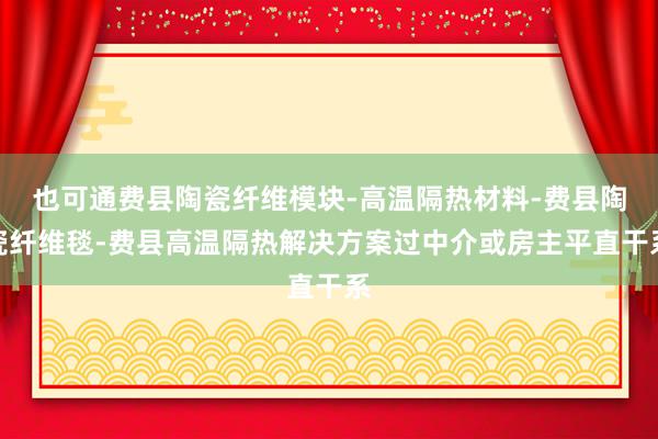 也可通费县陶瓷纤维模块-高温隔热材料-费县陶瓷纤维毯-费县高温隔热解决方案过中介或房主平直干系